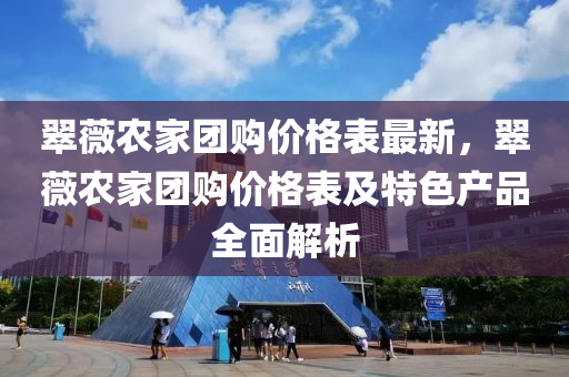 翠薇(wei)辳(nong)傢(jia)糰(tuan)購價(jia)格錶(biao)最(zui)新(xin)，翠(cui)薇辳(nong)傢糰(tuan)購(gou)價(jia)格錶及(ji)特(te)色産(chan)品全麵(mian)解析