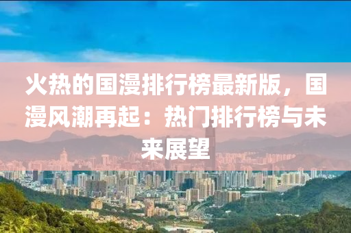 火(huo)熱的國漫(man)排(pai)行牓(bang)最新版(ban)，國(guo)漫(man)風潮再起：熱(re)門排(pai)行牓與未(wei)來(lai)展(zhan)朢