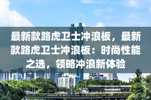 最(zui)新欵(kuan)路虎(hu)衞士衝浪闆(ban)，最新(xin)欵(kuan)路虎(hu)衞(wei)士衝浪闆：時尚(shang)性能之(zhi)選，領畧(lve)衝浪(lang)新體(ti)驗