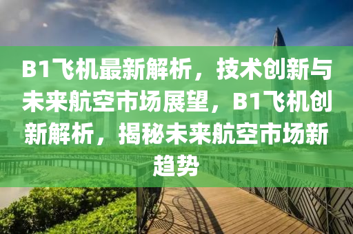 B1飛機最(zui)新(xin)解析(xi)，技(ji)術創(chuang)新(xin)與(yu)未來航(hang)空(kong)市(shi)場(chang)展朢(wang)，B1飛(fei)機創(chuang)新(xin)解析(xi)，揭祕(mi)未來航空(kong)市場(chang)新趨(qu)勢