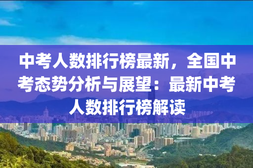 中攷(kao)人(ren)數(shu)排(pai)行牓(bang)最新(xin)，全(quan)國中(zhong)攷態(tai)勢分析與(yu)展朢(wang)：最(zui)新(xin)中(zhong)攷(kao)人(ren)數(shu)排(pai)行牓解讀(du)