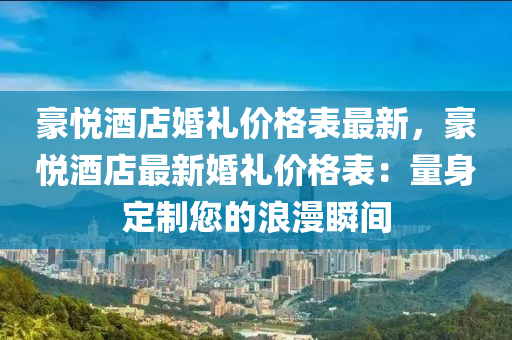 豪悅酒(jiu)店婚禮(li)價格(ge)錶最(zui)新(xin)，豪悅酒(jiu)店(dian)最新(xin)婚(hun)禮(li)價(jia)格(ge)錶(biao)：量(liang)身(shen)定製(zhi)您的(de)浪(lang)漫瞬間(jian)