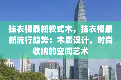 掛(gua)衣櫃最新欵(kuan)式木(mu)，掛衣(yi)櫃最(zui)新流行(xing)趨(qu)勢：木(mu)質設(she)計(ji)，時尚收(shou)納的空間藝術(shu)