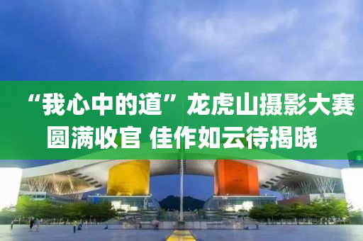 “我心中(zhong)的道”龍虎山(shan)攝影(ying)大(da)賽(sai)圓(yuan)滿(man)收(shou)官(guan) 佳作如雲(yun)待(dai)揭曉(xiao)