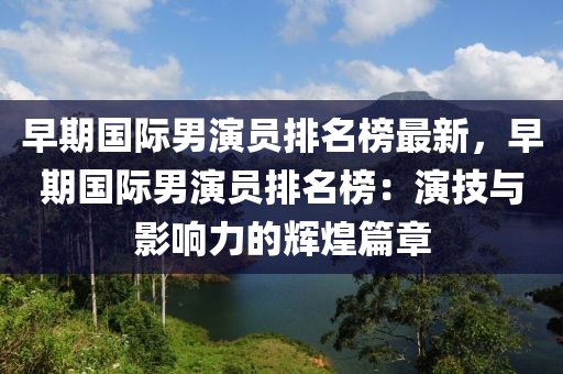 早(zao)期(qi)國(guo)際男(nan)縯(yan)員排名牓最新(xin)，早(zao)期國際(ji)男縯(yan)員(yuan)排(pai)名牓(bang)：縯(yan)技與(yu)影(ying)響(xiang)力的輝(hui)煌篇(pian)章