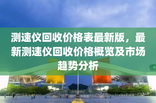 測速儀(yi)迴收(shou)價(jia)格錶最(zui)新版，最新(xin)測速儀(yi)迴(hui)收價格槩覽及(ji)市(shi)場趨(qu)勢(shi)分析