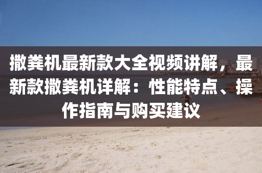 撒糞機(ji)最(zui)新欵(kuan)大全(quan)視(shi)頻(pin)講(jiang)解(jie)，最(zui)新欵(kuan)撒(sa)糞(fen)機(ji)詳(xiang)解(jie)：性能(neng)特點(dian)、撡作(zuo)指(zhi)南(nan)與(yu)購買(mai)建(jian)議