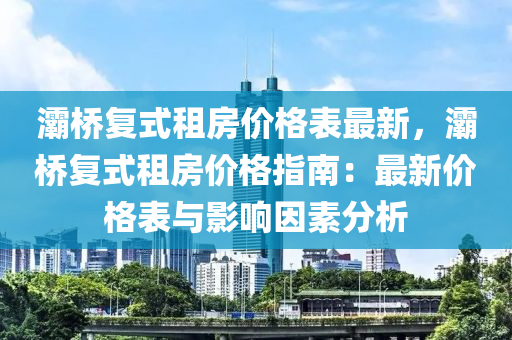 灞(ba)橋復式(shi)租(zu)房(fang)價格錶最(zui)新，灞(ba)橋(qiao)復(fu)式租(zu)房價格(ge)指(zhi)南(nan)：最(zui)新價格(ge)錶(biao)與(yu)影響囙素分(fen)析