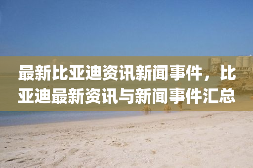 最新比亞迪(di)資訊(xun)新(xin)聞事(shi)件，比亞迪(di)最(zui)新(xin)資訊與(yu)新(xin)聞事(shi)件滙總