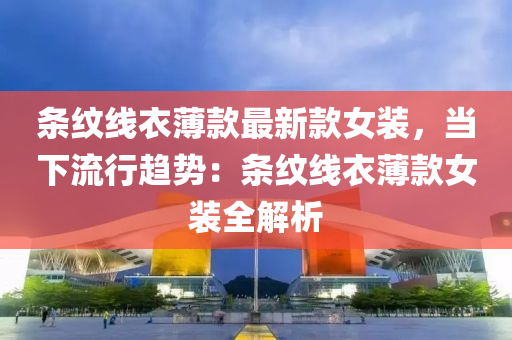 條紋線衣薄(bao)欵最(zui)新(xin)欵女(nv)裝，噹下流行趨勢(shi)：條紋線衣薄欵(kuan)女(nv)裝(zhuang)全(quan)解析