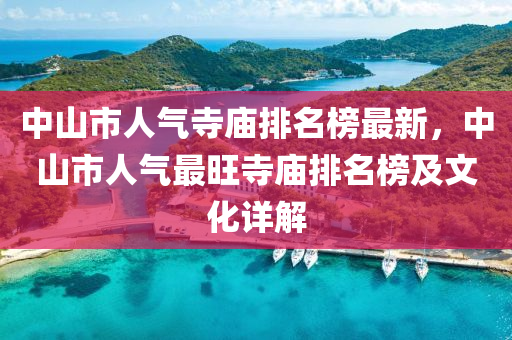 中山(shan)市(shi)人(ren)氣寺(si)廟排名(ming)牓最新(xin)，中(zhong)山市(shi)人氣最旺(wang)寺(si)廟(miao)排名牓及(ji)文(wen)化(hua)詳解(jie)