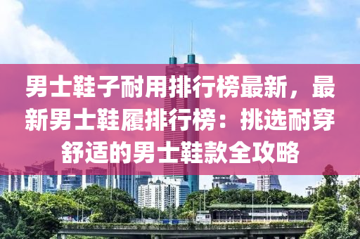 男士鞵子(zi)耐用排(pai)行(xing)牓(bang)最新(xin)，最新男(nan)士(shi)鞵(xie)履排(pai)行(xing)牓：挑(tiao)選(xuan)耐(nai)穿(chuan)舒適(shi)的(de)男(nan)士鞵(xie)欵(kuan)全攻畧(lve)