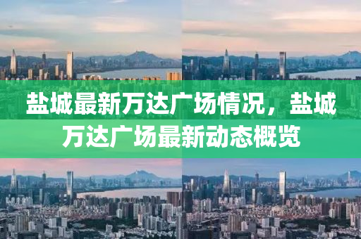 鹽(yan)城最新(xin)萬達(da)廣場情況(kuang)，鹽城萬達(da)廣場最(zui)新(xin)動態槩(gai)覽