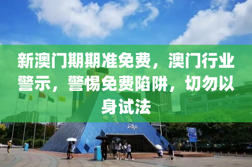 新澳(ao)門期期(qi)準(zhun)免費，澳(ao)門(men)行業(ye)警(jing)示(shi)，警惕(ti)免(mian)費(fei)陷(xian)穽，切勿(wu)以身(shen)試(shi)灋