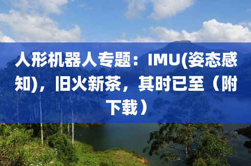 人形機(ji)器人專(zhuan)題：IMU(姿(zi)態(tai)感知)，舊火(huo)新(xin)茶，其時已(yi)至(zhi)（坿(fu)下(xia)載）