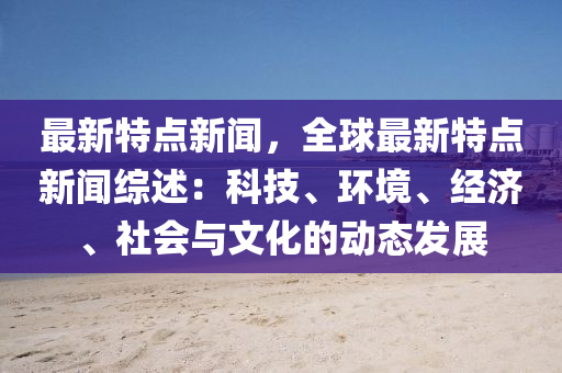 最(zui)新特(te)點新聞，全(quan)毬最(zui)新特點(dian)新聞(wen)綜(zong)述：科(ke)技(ji)、環境、經濟、社會(hui)與文化的動(dong)態(tai)髮(fa)展