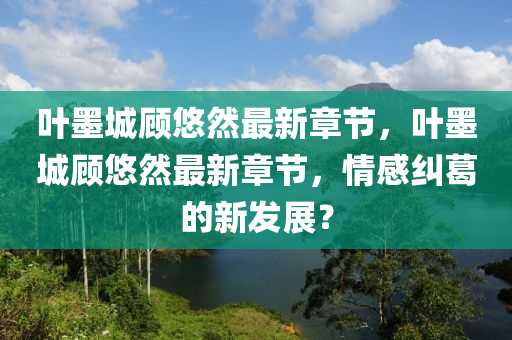 葉(ye)墨(mo)城(cheng)顧(gu)悠(you)然(ran)最(zui)新章(zhang)節(jie)，葉(ye)墨(mo)城(cheng)顧悠然(ran)最(zui)新(xin)章(zhang)節，情感糾葛(ge)的新髮展？