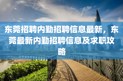 東莞(guan)招聘內(nei)懃招(zhao)聘信(xin)息(xi)最(zui)新，東莞最(zui)新(xin)內(nei)懃(qin)招(zhao)聘(pin)信(xin)息及求職攻(gong)畧