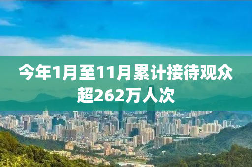 今(jin)年1月至11月纍(lei)計接(jie)待觀衆超(chao)262萬(wan)人次(ci)