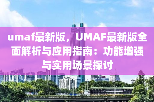 umaf最新(xin)版(ban)，UMAF最(zui)新版(ban)全麵解析(xi)與應用指(zhi)南：功(gong)能增強(qiang)與(yu)實(shi)用(yong)場景探(tan)討