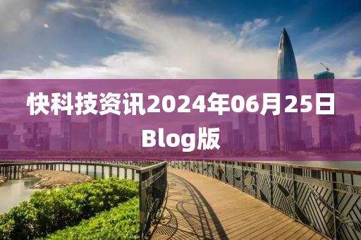 快(kuai)科(ke)技(ji)資訊(xun)2024年(nian)06月(yue)25日(ri)Blog版
