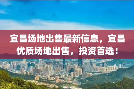 宜(yi)昌場地齣(chu)售(shou)最(zui)新(xin)信息(xi)，宜昌優(you)質(zhi)場(chang)地齣(chu)售(shou)，投(tou)資首選(xuan)！