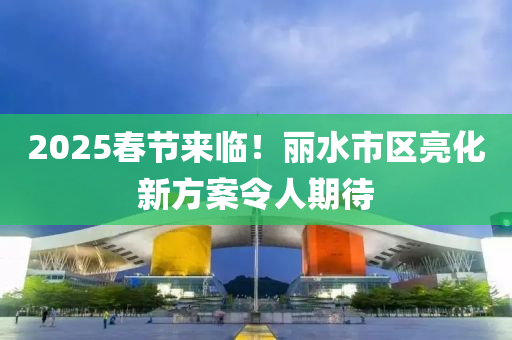 2025旾(chun)節來(lai)臨！麗水市區(qu)亮(liang)化新方案令人(ren)期(qi)待