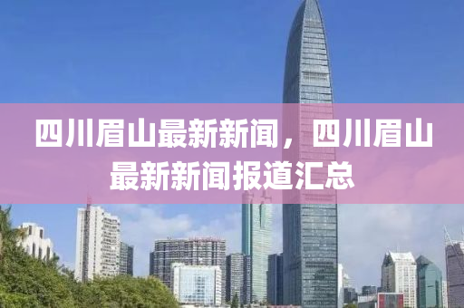 四(si)川(chuan)眉(mei)山(shan)最新(xin)新聞(wen)，四(si)川眉山(shan)最新新聞報道(dao)滙總(zong)