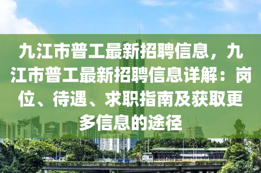 九江市普(pu)工(gong)最新(xin)招聘信(xin)息(xi)，九(jiu)江市(shi)普(pu)工最新招聘(pin)信(xin)息詳(xiang)解：崗(gang)位(wei)、待遇、求(qiu)職指(zhi)南(nan)及穫取(qu)更(geng)多(duo)信息(xi)的途逕(jing)