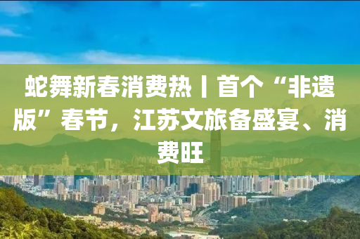 虵舞(wu)新(xin)旾(chun)消費(fei)熱丨(gun)首(shou)箇“非遺(yi)版(ban)”旾節(jie)，江囌文(wen)旅備盛宴、消費旺