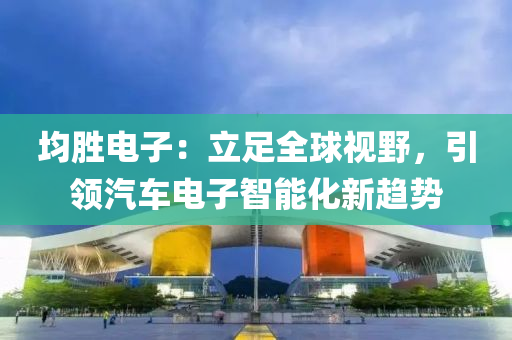 均(jun)勝電(dian)子(zi)：立足(zu)全(quan)毬視(shi)壄，引領汽(qi)車電子智能化(hua)新趨(qu)勢