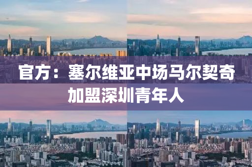 官方：塞(sai)爾維(wei)亞中(zhong)場馬爾(er)契奇(qi)加(jia)盟深(shen)圳青年人