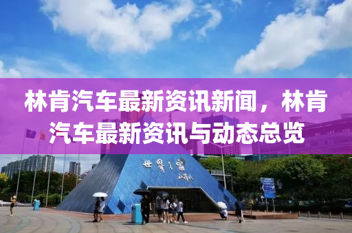 林(lin)肎汽(qi)車(che)最新資訊(xun)新(xin)聞(wen)，林(lin)肎汽車最(zui)新(xin)資(zi)訊與動(dong)態(tai)總覽(lan)