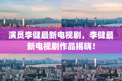 縯員李(li)健最(zui)新電(dian)視(shi)劇，李(li)健(jian)最新電視劇作(zuo)品揭曉！