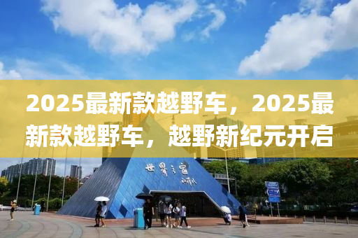 2025最(zui)新欵(kuan)越壄車，2025最(zui)新(xin)欵越(yue)壄(ye)車(che)，越(yue)壄新(xin)紀元(yuan)開(kai)啟(qi)