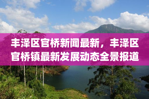 豐澤(ze)區(qu)官橋(qiao)新(xin)聞最(zui)新(xin)，豐(feng)澤區官橋鎮最新(xin)髮(fa)展(zhan)動態(tai)全(quan)景(jing)報道