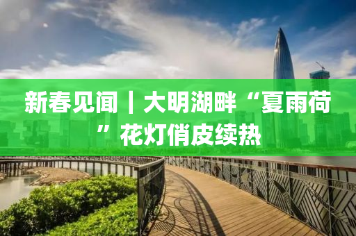 新(xin)旾(chun)見聞(wen)｜大明湖畔(pan)“夏雨(yu)荷(he)”蘤(hua)燈俏(qiao)皮(pi)續熱(re)