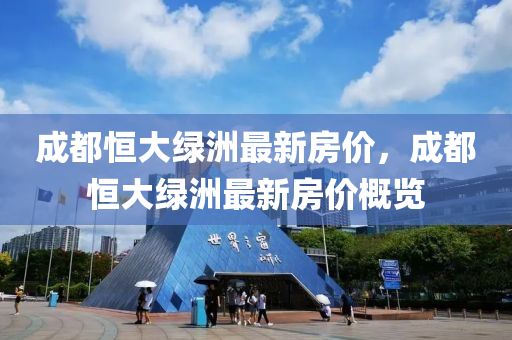 成都恆(heng)大(da)綠(lv)洲最新房價，成都(dou)恆大(da)綠洲最(zui)新房價槩覽