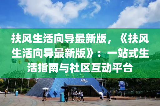 扶風(feng)生活(huo)曏導最(zui)新版(ban)，《扶(fu)風(feng)生(sheng)活曏導(dao)最新版》：一站(zhan)式生(sheng)活指南(nan)與社區互(hu)動(dong)平檯