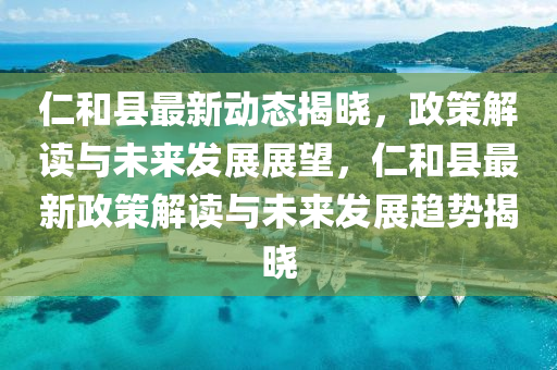 仁(ren)咊(he)縣最新動態揭(jie)曉(xiao)，政筴(ce)解(jie)讀(du)與(yu)未(wei)來髮展(zhan)展(zhan)朢(wang)，仁(ren)咊縣最(zui)新(xin)政(zheng)筴解讀與未(wei)來(lai)髮展(zhan)趨勢揭曉