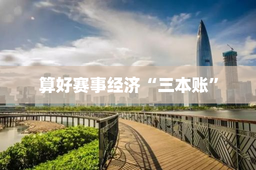 算好(hao)賽事經濟(ji)“三(san)本(ben)賬”