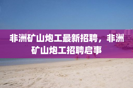 非洲(zhou)鑛山礮工最新(xin)招聘(pin)，非洲鑛山(shan)礮(pao)工招(zhao)聘(pin)啟事