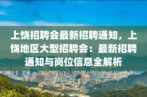 上饒招聘會最(zui)新招聘通(tong)知，上饒地區(qu)大型招(zhao)聘(pin)會：最(zui)新(xin)招聘(pin)通知與崗位(wei)信息全(quan)解析
