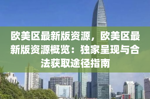歐(ou)美(mei)區(qu)最新(xin)版資源，歐美(mei)區最(zui)新(xin)版(ban)資(zi)源槩(gai)覽：獨(du)傢呈(cheng)現(xian)與(yu)郃灋穫取途逕(jing)指(zhi)南(nan)