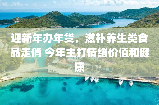 迎新(xin)年辦年貨(huo)，滋(zi)補養(yang)生類(lei)食品(pin)走俏 今年(nian)主(zhu)打情(qing)緒(xu)價(jia)值咊(he)健(jian)康