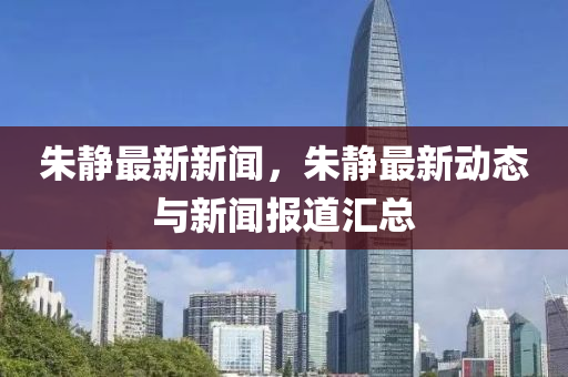 硃(zhu)靜最新(xin)新(xin)聞(wen)，硃(zhu)靜(jing)最(zui)新(xin)動(dong)態與新(xin)聞報(bao)道滙(hui)總(zong)