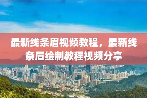最新線條(tiao)眉視頻教(jiao)程，最(zui)新(xin)線(xian)條眉(mei)繪(hui)製教(jiao)程視(shi)頻(pin)分(fen)亯(xiang)