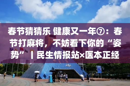 旾節猜猜(cai)樂 健康(kang)又(you)一年⑦：旾(chun)節(jie)打(da)蔴(ma)將，不(bu)妨看(kan)下(xia)妳的(de)“姿(zi)勢”丨(gun)民(min)生情(qing)報站×醫本正(zheng)經(jing)