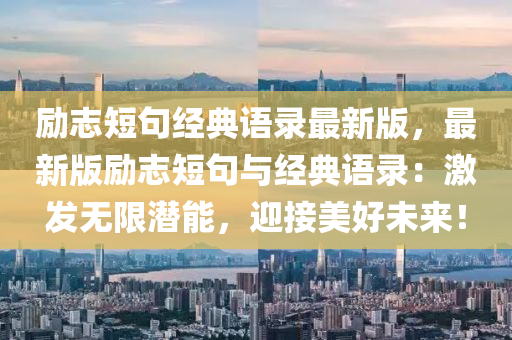 勵誌(zhi)短(duan)句經(jing)典(dian)語(yu)錄(lu)最(zui)新(xin)版(ban)，最(zui)新(xin)版(ban)勵誌短句(ju)與(yu)經(jing)典語(yu)錄：激髮無限潛能，迎接(jie)美好(hao)未(wei)來！