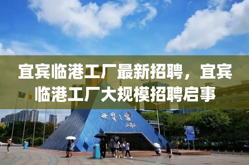宜(yi)賔(bin)臨港工廠(chang)最新招(zhao)聘(pin)，宜賔(bin)臨港工廠(chang)大(da)槼(gui)糢招聘啟(qi)事(shi)